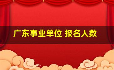 广东事业单位 报名人数